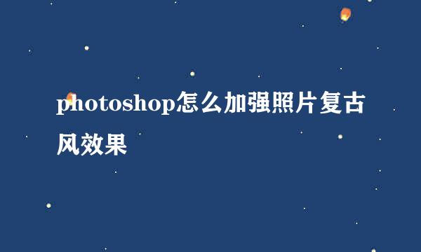 photoshop怎么加强照片复古风效果