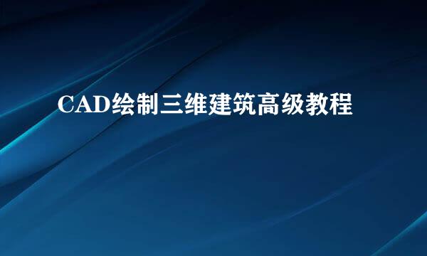CAD绘制三维建筑高级教程