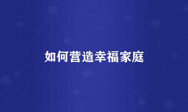 如何营造幸福家庭