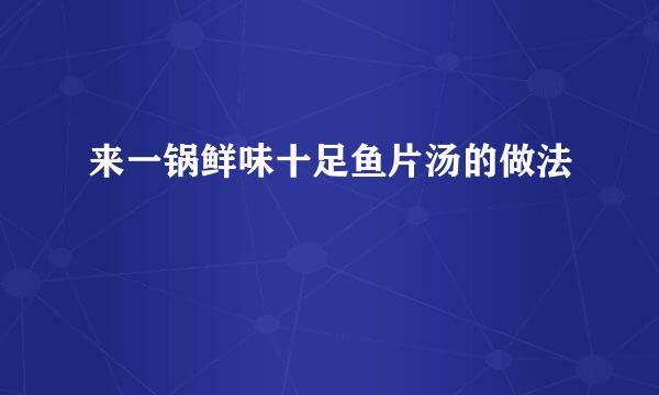 来一锅鲜味十足鱼片汤的做法