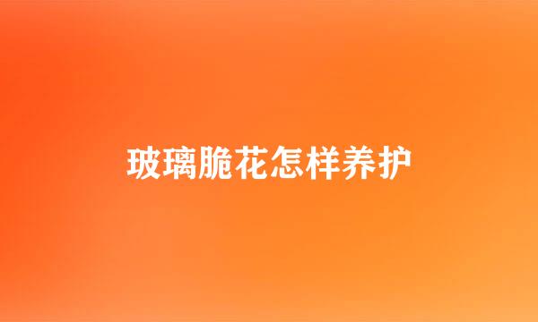玻璃脆花怎样养护