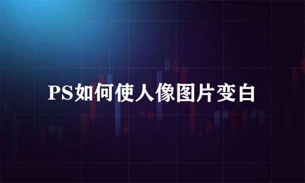 PS如何使人像图片变白