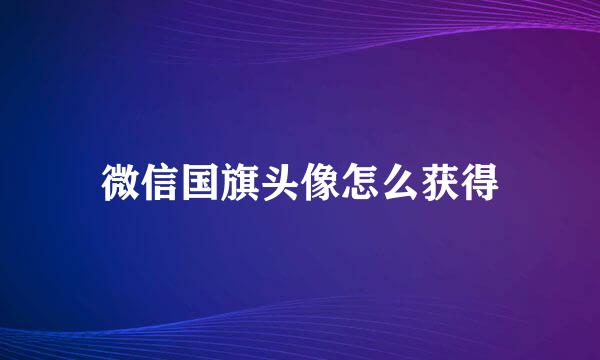 微信国旗头像怎么获得
