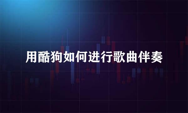 用酷狗如何进行歌曲伴奏