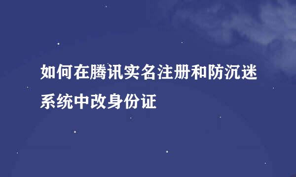 如何在腾讯实名注册和防沉迷系统中改身份证