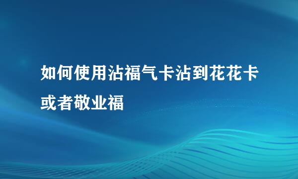 如何使用沾福气卡沾到花花卡或者敬业福