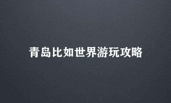 青岛比如世界游玩攻略