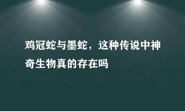 鸡冠蛇与墨蛇，这种传说中神奇生物真的存在吗