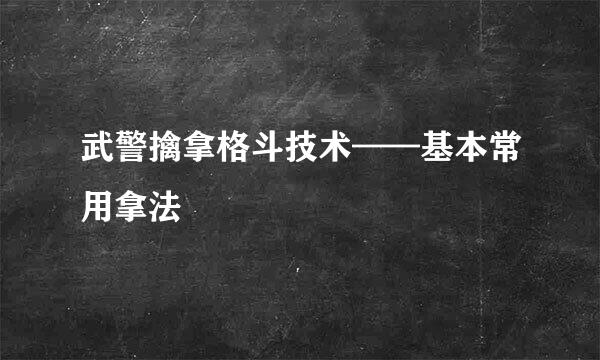 武警擒拿格斗技术——基本常用拿法