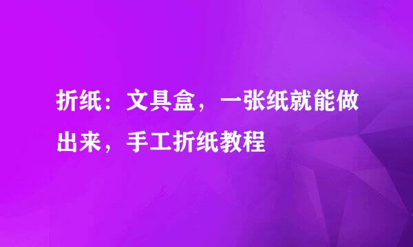 折纸：文具盒，一张纸就能做出来，手工折纸教程