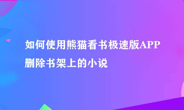 如何使用熊猫看书极速版APP删除书架上的小说