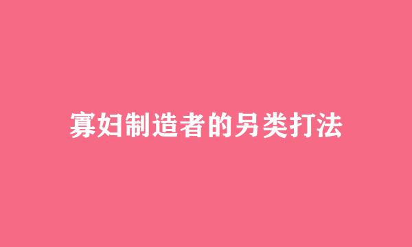 寡妇制造者的另类打法