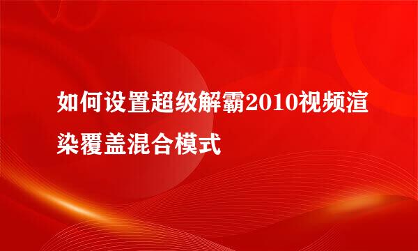 如何设置超级解霸2010视频渲染覆盖混合模式