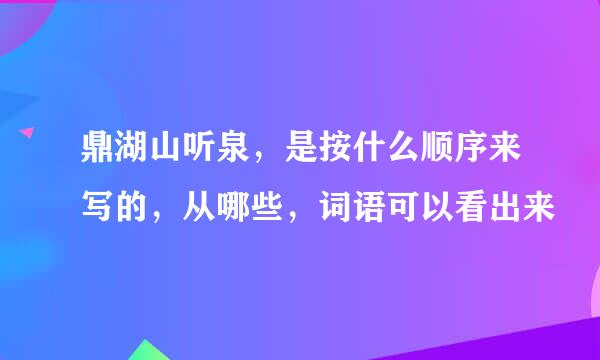 鼎湖山听泉，是按什么顺序来写的，从哪些，词语可以看出来
