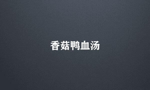 香菇鸭血汤