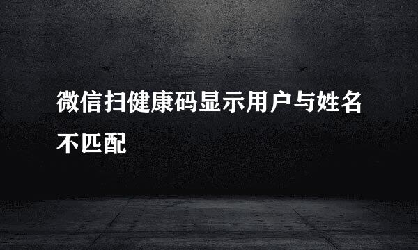 微信扫健康码显示用户与姓名不匹配