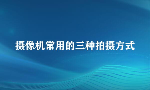 摄像机常用的三种拍摄方式