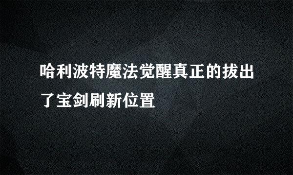 哈利波特魔法觉醒真正的拔出了宝剑刷新位置