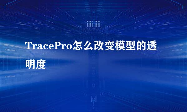 TracePro怎么改变模型的透明度