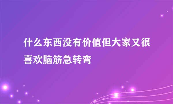 什么东西没有价值但大家又很喜欢脑筋急转弯