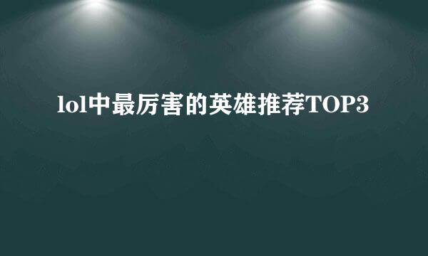 lol中最厉害的英雄推荐TOP3