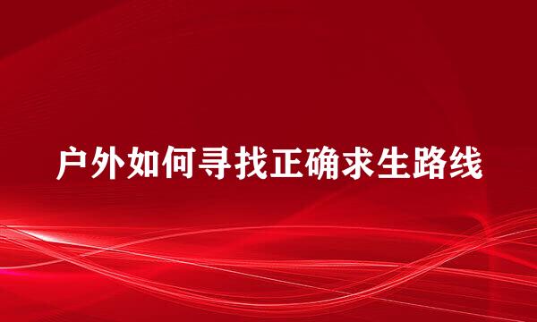 户外如何寻找正确求生路线