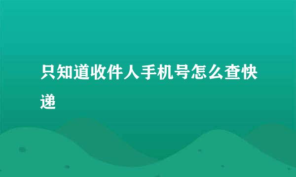 只知道收件人手机号怎么查快递