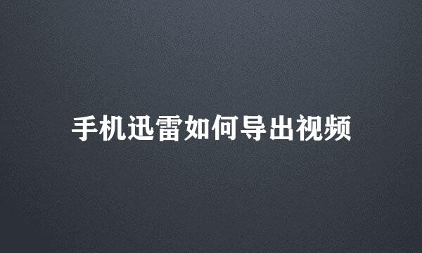 手机迅雷如何导出视频