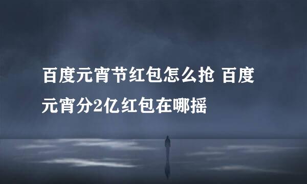 百度元宵节红包怎么抢 百度元宵分2亿红包在哪摇