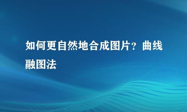 如何更自然地合成图片？曲线融图法