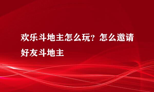 欢乐斗地主怎么玩？怎么邀请好友斗地主