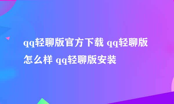 qq轻聊版官方下载 qq轻聊版怎么样 qq轻聊版安装