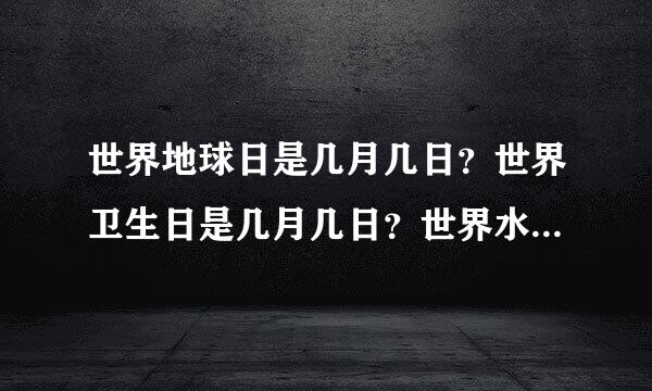 世界地球日是几月几日？世界卫生日是几月几日？世界水日是几月几日？世界气象日是几月几日？世界环境日是