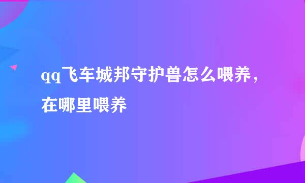 qq飞车城邦守护兽怎么喂养，在哪里喂养