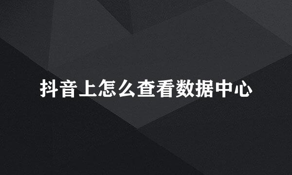 抖音上怎么查看数据中心