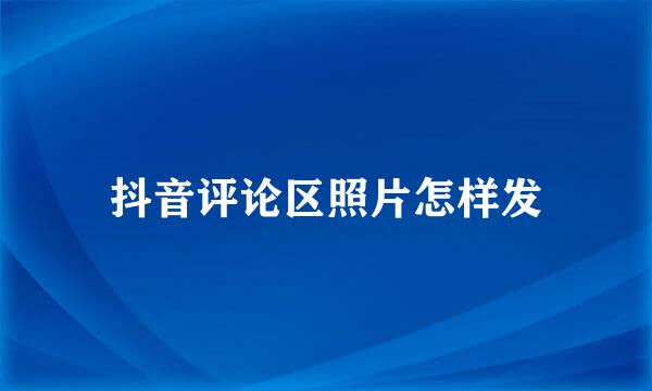 抖音评论区照片怎样发