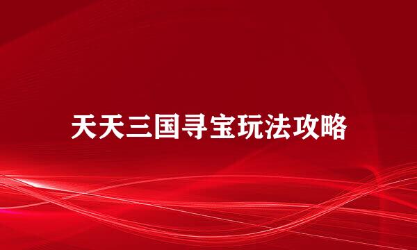 天天三国寻宝玩法攻略