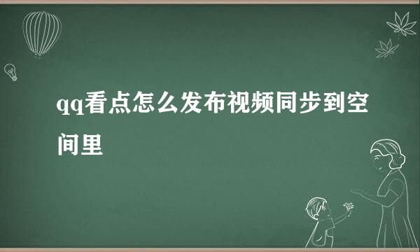 qq看点怎么发布视频同步到空间里