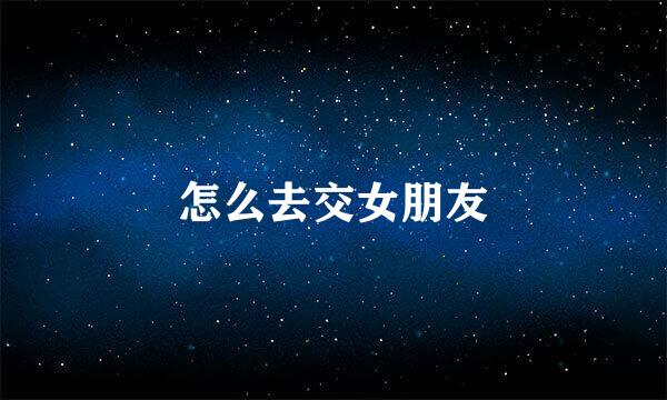 怎么去交女朋友