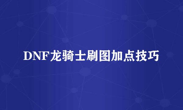 DNF龙骑士刷图加点技巧