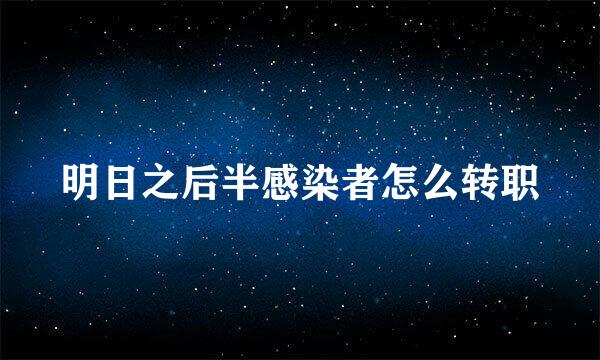 明日之后半感染者怎么转职