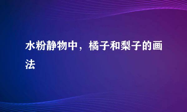 水粉静物中，橘子和梨子的画法