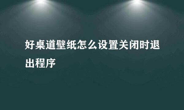 好桌道壁纸怎么设置关闭时退出程序