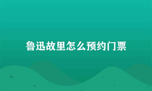鲁迅故里怎么预约门票