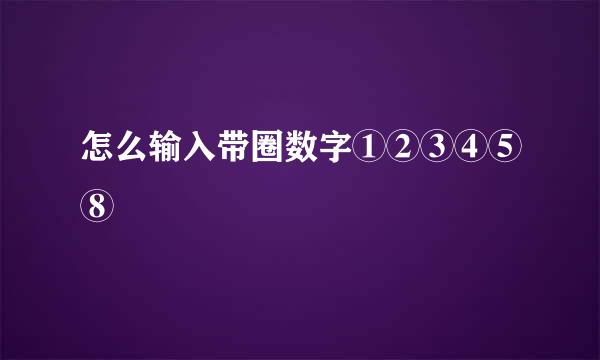 怎么输入带圈数字①②③④⑤⑧㊸㊹㊺㊻㊼㊽㊾㊿