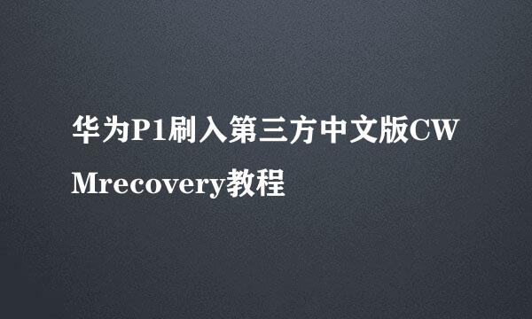 华为P1刷入第三方中文版CWMrecovery教程