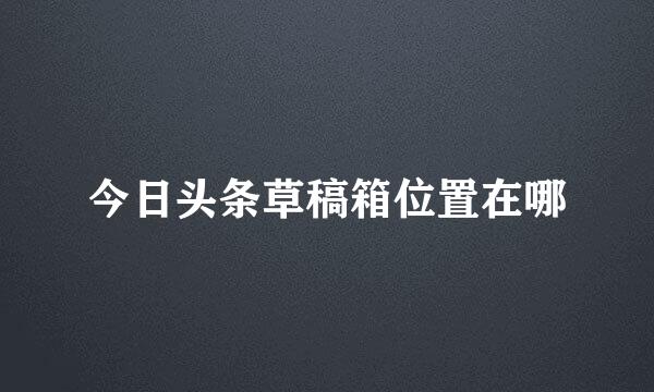今日头条草稿箱位置在哪