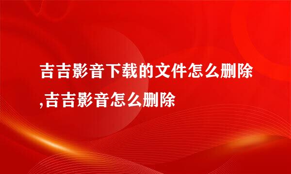 吉吉影音下载的文件怎么删除,吉吉影音怎么删除