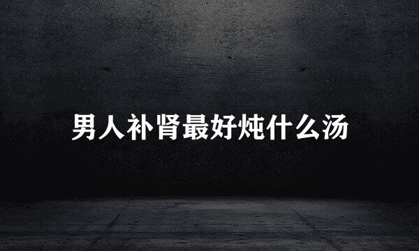 男人补肾最好炖什么汤