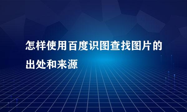 怎样使用百度识图查找图片的出处和来源